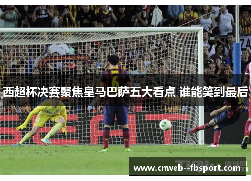 西超杯决赛聚焦皇马巴萨五大看点 谁能笑到最后