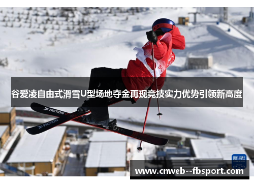 谷爱凌自由式滑雪U型场地夺金再现竞技实力优势引领新高度
