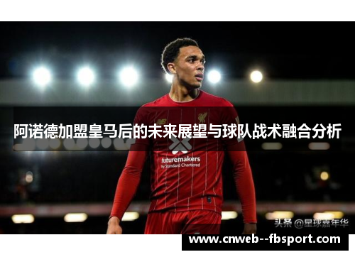 阿诺德加盟皇马后的未来展望与球队战术融合分析
