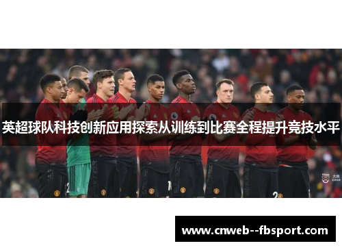 英超球队科技创新应用探索从训练到比赛全程提升竞技水平