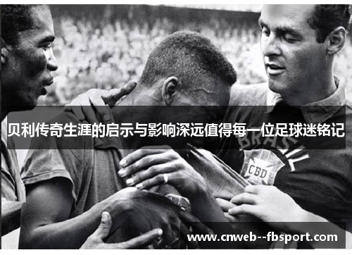贝利传奇生涯的启示与影响深远值得每一位足球迷铭记