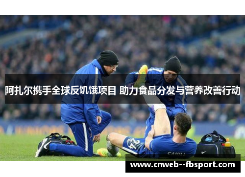 阿扎尔携手全球反饥饿项目 助力食品分发与营养改善行动