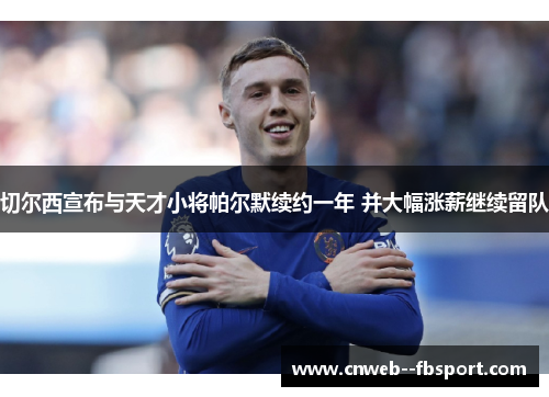 切尔西宣布与天才小将帕尔默续约一年 并大幅涨薪继续留队 切尔西宣布与天才小将帕尔默续约一年 并大幅涨薪继续留队