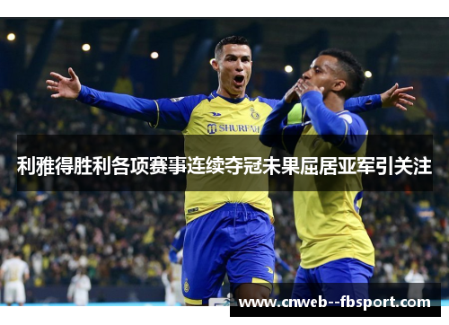 利雅得胜利各项赛事连续夺冠未果屈居亚军引关注 利雅得胜利各项赛事连续夺冠未果屈居亚军引关注