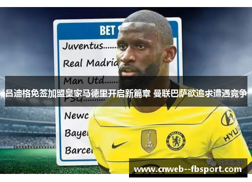 吕迪格免签加盟皇家马德里开启新篇章 曼联巴萨欲追求遭遇竞争 吕迪格免签加盟皇家马德里开启新篇章 曼联巴萨欲追求遭遇竞争