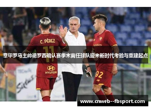 意甲罗马主帅德罗西确认赛季末离任球队迎来新时代考验与重建起点