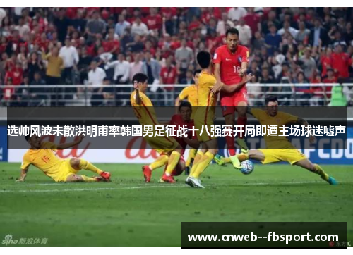 选帅风波未散洪明甫率韩国男足征战十八强赛开局即遭主场球迷嘘声