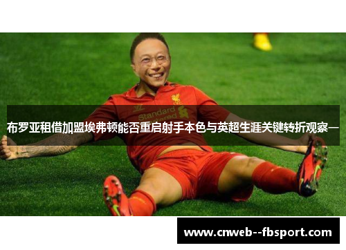 布罗亚租借加盟埃弗顿能否重启射手本色与英超生涯关键转折观察一 布罗亚租借加盟埃弗顿能否重启射手本色与英超生涯关键转折观察一