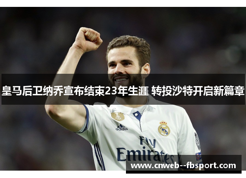 皇马后卫纳乔宣布结束23年生涯 转投沙特开启新篇章 皇马后卫纳乔宣布结束23年生涯 转投沙特开启新篇章