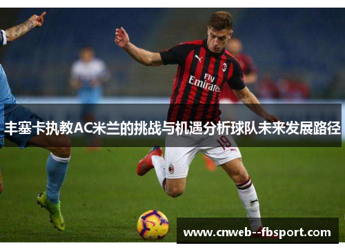 丰塞卡执教AC米兰的挑战与机遇分析球队未来发展路径 丰塞卡执教AC米兰的挑战与机遇分析球队未来发展路径